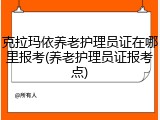 克拉玛依养老护理员证在哪里报考(养老护理员证报考点)