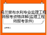 乌兰察布水利专业监理工程师报考资格详解(监理工程师报考条件)
