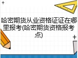 哈密期货从业资格证证在哪里报考(哈密期货资格报考点)