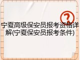 宁夏高级保安员报考资格详解(宁夏保安员报考条件)