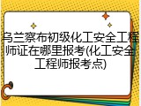 乌兰察布初级化工安全工程师证在哪里报考(化工安全工程师报考点)