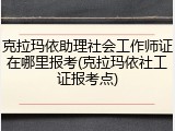 克拉玛依助理社会工作师证在哪里报考(克拉玛依社工证报考点)