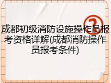成都初级消防设施操作员报考资格详解(成都消防操作员报考条件)