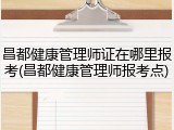 昌都健康管理师证在哪里报考(昌都健康管理师报考点)