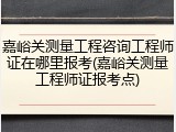 嘉峪关测量工程咨询工程师证在哪里报考(嘉峪关测量工程师证报考点)