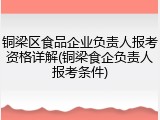 铜梁区食品企业负责人报考资格详解(铜梁食企负责人报考条件)