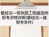 攀枝花一级铁路工程建造师报考资格详解(攀枝花一建报考条件)