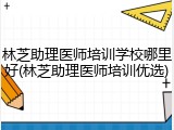 林芝助理医师培训学校哪里好(林芝助理医师培训优选)