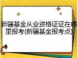 新疆基金从业资格证证在哪里报考(新疆基金报考点)