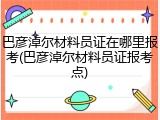 巴彦淖尔材料员证在哪里报考(巴彦淖尔材料员证报考点)
