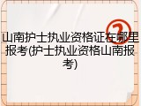 山南护士执业资格证在哪里报考(护士执业资格山南报考)