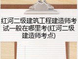 红河二级建筑工程建造师考试一般在哪里考(红河二级建造师考点)