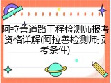 阿拉善道路工程检测师报考资格详解(阿拉善检测师报考条件)