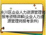 永川区企业人力资源管理师报考资格详解(企业人力资源管理师报考条件)