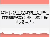 泸州民航工程咨询工程师证在哪里报考(泸州民航工程师报考点)