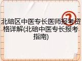 北碚区中医专长医师报考资格详解(北碚中医专长报考指南)