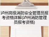 泸州高级消防安全管理员报考资格详解(泸州消防管理员报考资格)