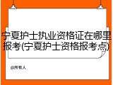 宁夏护士执业资格证在哪里报考(宁夏护士资格报考点)