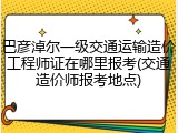 巴彦淖尔一级交通运输造价工程师证在哪里报考(交通造价师报考地点)