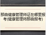 那曲健康管理师证在哪里报考(健康管理师那曲报考)