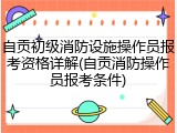 自贡初级消防设施操作员报考资格详解(自贡消防操作员报考条件)