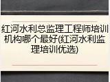 红河水利总监理工程师培训机构哪个最好(红河水利监理培训优选)