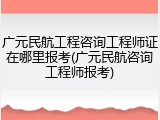 广元民航工程咨询工程师证在哪里报考(广元民航咨询工程师报考)