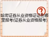 哈密证券从业资格证证在哪里报考(证券从业资格报考)