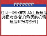 红河一级民航机场工程建造师报考资格详解(民航机场建造师报考条件)