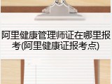 阿里健康管理师证在哪里报考(阿里健康证报考点)