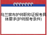 乌兰察布护师职称证报考具体要求(护师报考条件)