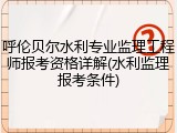 呼伦贝尔水利专业监理工程师报考资格详解(水利监理报考条件)