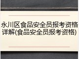 永川区食品安全员报考资格详解(食品安全员报考资格)