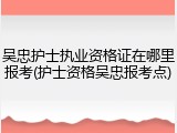 吴忠护士执业资格证在哪里报考(护士资格吴忠报考点)