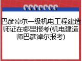 巴彦淖尔一级机电工程建造师证在哪里报考(机电建造师巴彦淖尔报考)