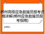 郴州高级应急救援员报考资格详解(郴州应急救援员报考指南)