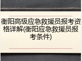 衡阳高级应急救援员报考资格详解(衡阳应急救援员报考条件)