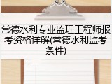 常德水利专业监理工程师报考资格详解(常德水利监考条件)