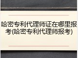 哈密专利代理师证在哪里报考(哈密专利代理师报考)