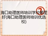 海口助理医师培训学校哪里好(海口助理医师培训优选校)