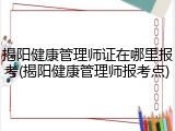 揭阳健康管理师证在哪里报考(揭阳健康管理师报考点)