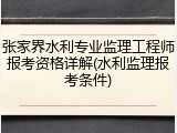 张家界水利专业监理工程师报考资格详解(水利监理报考条件)