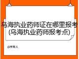 乌海执业药师证在哪里报考(乌海执业药师报考点)
