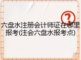 六盘水注册会计师证在哪里报考(注会六盘水报考点)