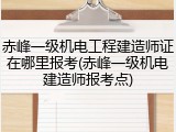 赤峰一级机电工程建造师证在哪里报考(赤峰一级机电建造师报考点)