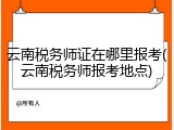 云南税务师证在哪里报考(云南税务师报考地点)