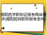 揭阳药学职称证报考具体要求(揭阳药师职称报考条件)