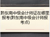 黔东南中级会计师证在哪里报考(黔东南中级会计师报考点)