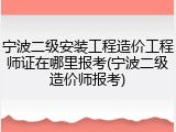 宁波二级安装工程造价工程师证在哪里报考(宁波二级造价师报考)