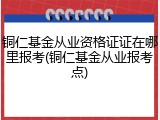 铜仁基金从业资格证证在哪里报考(铜仁基金从业报考点)